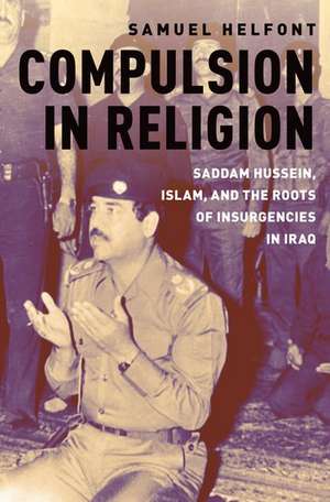 Compulsion in Religion: Saddam Hussein, Islam, and the Roots of Insurgencies in Iraq de Samuel Helfont