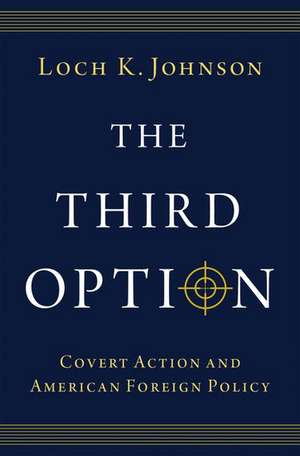The Third Option: Covert Action and American Foreign Policy de Loch K. Johnson