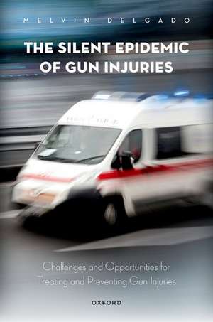 The Silent Epidemic of Gun Injuries: Challenges and Opportunities for Treating and Preventing Gun Injuries de Melvin Delgado