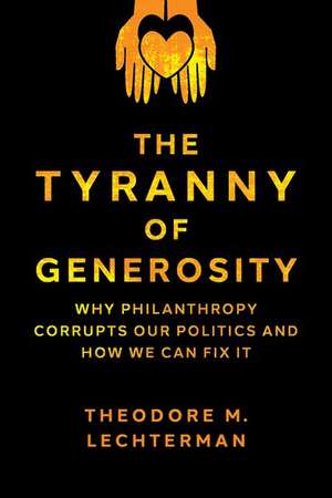 The Tyranny of Generosity: Why Philanthropy Corrupts Our Politics and How We Can Fix It de Theodore M. Lechterman