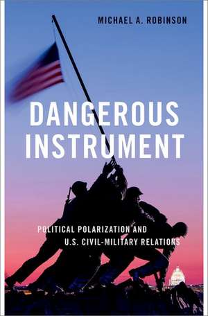 Dangerous Instrument: Political Polarization and US Civil-Military Relations de Michael A. Robinson