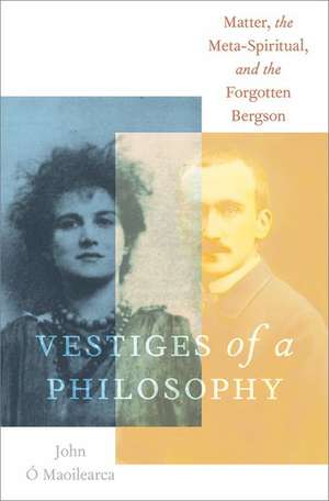 Vestiges of a Philosophy: Matter, the Meta-Spiritual, and the Forgotten Bergson de John Ó Maoilearca