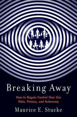 Breaking Away: How to Regain Control Over Our Data, Privacy, and Autonomy de Maurice E. Stucke