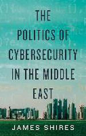 The Politics of Cybersecurity in the Middle East de James Shires