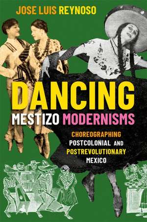 Dancing Mestizo Modernisms: Choreographing Postcolonial and Postrevolutionary Mexico de Jose Luis Reynoso