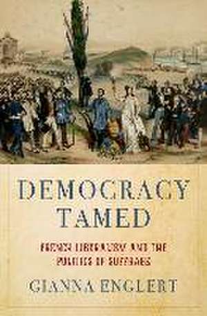 Democracy Tamed: French Liberalism and the Politics of Suffrage de Gianna Englert