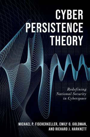 Cyber Persistence Theory: Redefining National Security in Cyberspace de Michael P. Fischerkeller