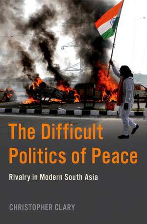 The Difficult Politics of Peace: Rivalry in Modern South Asia de Christopher Clary