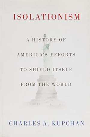 Isolationism: A History of America's Efforts to Shield Itself from the World de Charles A. Kupchan