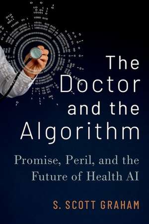 The Doctor and the Algorithm: Promise, Peril, and the Future of Health AI de S. Scott Graham