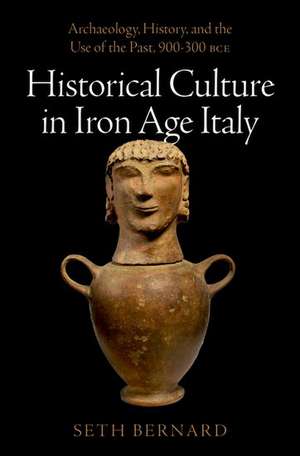 Historical Culture in Iron Age Italy: Archaeology, History, and the Use of the Past, 900-300 BCE de Seth Bernard