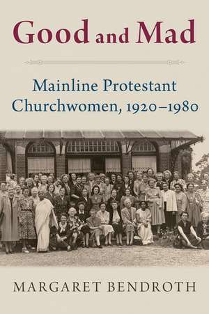 Good and Mad: Mainline Protestant Churchwomen, 1920-1980 de Margaret Bendroth