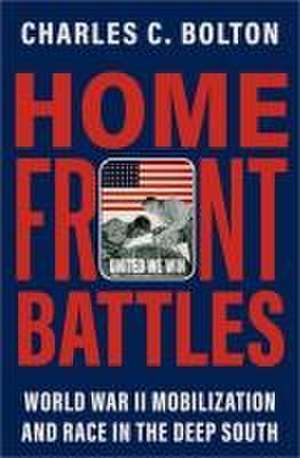 Home Front Battles: World War II Mobilization and Race in the Deep South de Charles C. Bolton