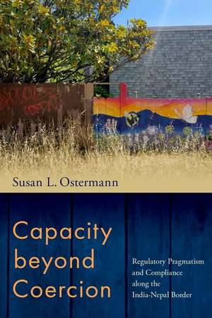 Capacity beyond Coercion: Regulatory Pragmatism and Compliance along the India-Nepal Border de Susan L. Ostermann