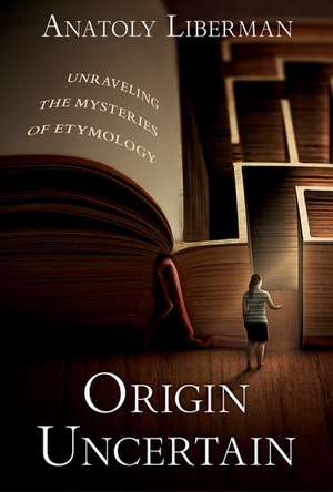 Origin Uncertain: Unraveling the Mysteries of Etymology de Anatoly Liberman