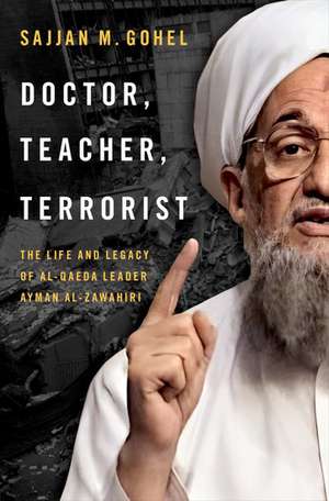 Doctor, Teacher, Terrorist: The Life and Legacy of Al-Qaeda Leader Ayman al-Zawahiri de Sajjan M. Gohel