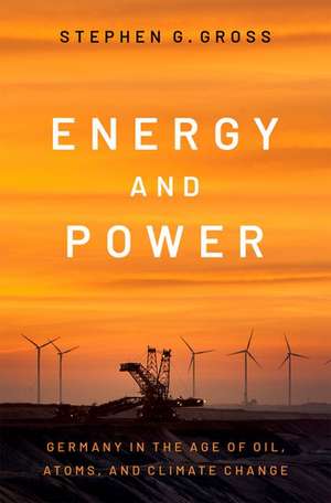 Energy and Power: Germany in the Age of Oil, Atoms, and Climate Change de Stephen G. Gross