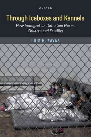 Through Iceboxes and Kennels: How Immigration Detention Harms Children and Families de Luis H. Zayas