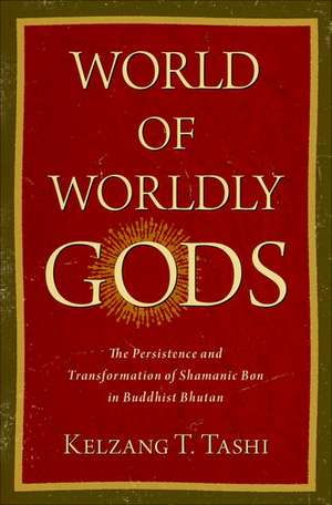 World of Worldly Gods: The Persistence and Transformation of Shamanic Bon in Buddhist Bhutan de Kelzang T. Tashi