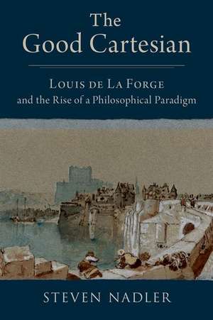 The Good Cartesian: Louis de La Forge and the Rise of a Philosophical Paradigm de Steven Nadler