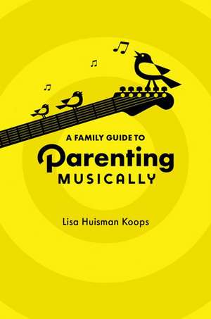 A Family Guide to Parenting Musically de Lisa Huisman Koops