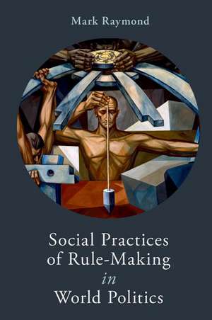 Social Practices of Rule-Making in World Politics de Mark Raymond