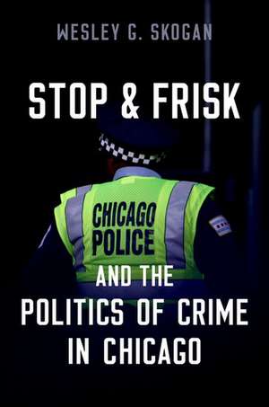 Stop & Frisk and the Politics of Crime in Chicago de Wesley G. Skogan