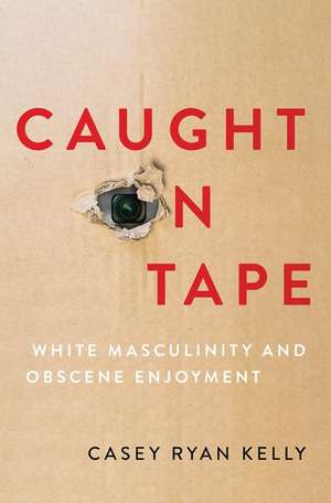 Caught on Tape: White Masculinity and Obscene Enjoyment de Casey Ryan Kelly