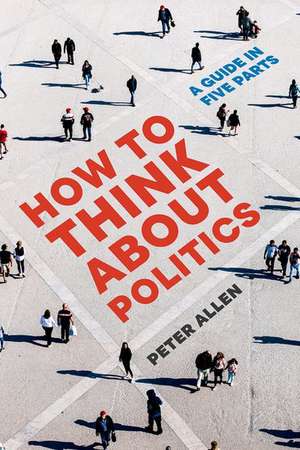 How to Think about Politics: A Guide in Five Parts de Peter Allen