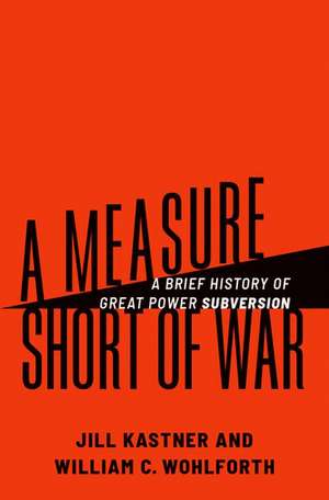 A Measure Short of War: A Brief History of Great Power Subversion de Jill Kastner