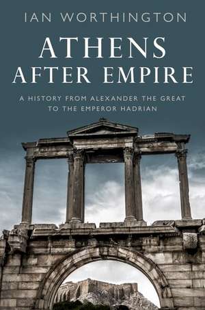 Athens After Empire: A History from Alexander the Great to the Emperor Hadrian de Ian Worthington