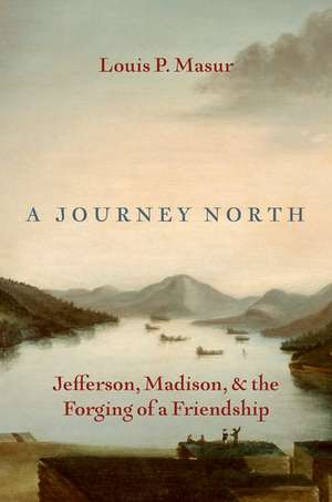 A Journey North: Jefferson, Madison, and the Forging of a Friendship de Louis P. Masur