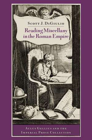 Reading Miscellany in the Roman Empire: Aulus Gellius and the Imperial Prose Collection de Scott J. DiGiulio