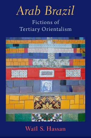 Arab Brazil: Fictions of Ternary Orientalism de Waïl S. Hassan