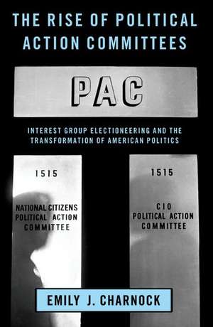 The Rise of Political Action Committees: Interest Group Electioneering and the Transformation of American Politics de Emily J. Charnock