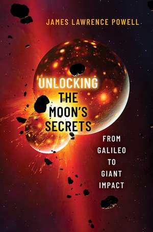 Unlocking the Moon's Secrets: From Galileo to Giant Impact de James Lawrence Powell