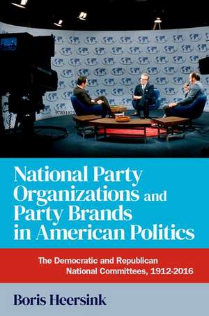 National Party Organizations and Party Brands in American Politics: The Democratic and Republican National Committees, 1912-2016 de Boris Heersink