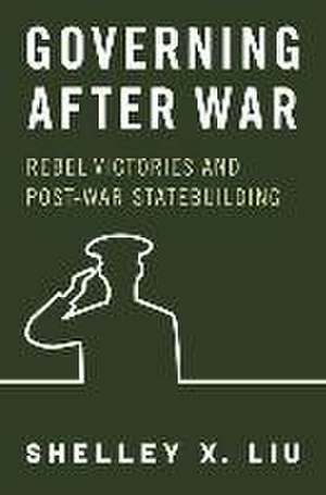 Governing After War: Rebel Victories and Post-war Statebuilding de Shelley X. Liu