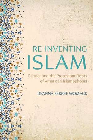 Re-inventing Islam: Gender and the Protestant Roots of American Islamophobia de Deanna Ferree Womack