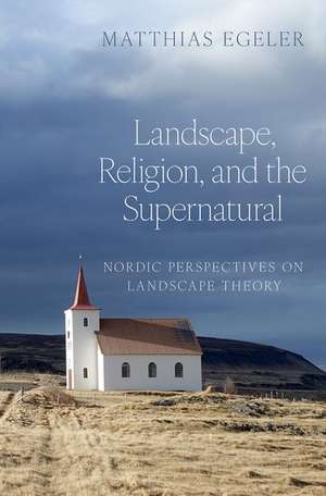 Landscape, Religion, and the Supernatural: Nordic Perspectives on Landscape Theory de Matthias Egeler