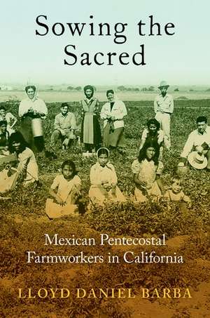 Sowing the Sacred: Mexican Pentecostal Farmworkers in California de Lloyd Daniel Barba