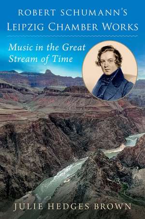 Robert Schumann's Leipzig Chamber Works: Music in the Great Stream of Time de Julie Hedges Brown