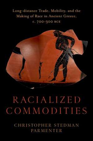 Racialized Commodities: Long-distance Trade, Mobility, and the Making of Race in Ancient Greece, c. 700-300 BCE de Christopher Stedman Parmenter