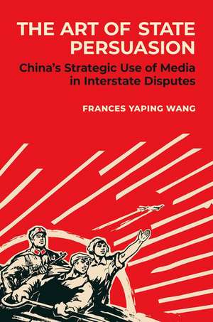 The Art of State Persuasion: China's Strategic Use of Media in Interstate Disputes de Frances Yaping Wang