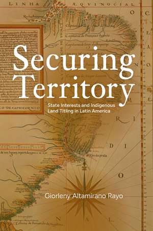 Securing Territory: State Interests and Indigenous Land Titling in Latin America de Giorleny Altamirano Rayo