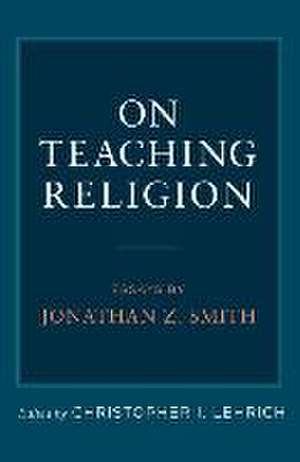 On Teaching Religion: Essays by Jonathan Z. Smith de Christopher I. Lehrich