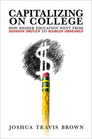 Capitalizing on College: How Higher Education Went from Mission Driven to Margin Obsessed de Joshua Travis Brown