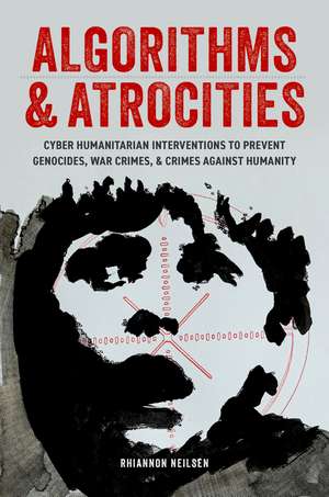Algorithms & Atrocities: Cyber Humanitarian Interventions to Prevent Genocides, War Crimes, & Crimes Against Humanity de Rhiannon Neilsen