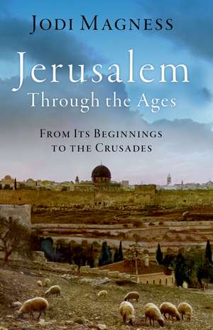 Jerusalem through the Ages: From Its Beginnings to the Crusades de Jodi Magness