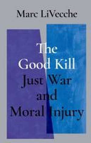 The Good Kill: Just War and Moral Injury de Marc LiVecche